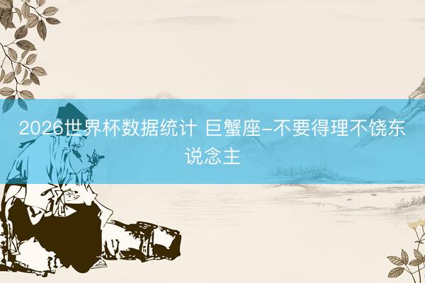 2026世界杯数据统计 巨蟹座-不要得理不饶东说念主