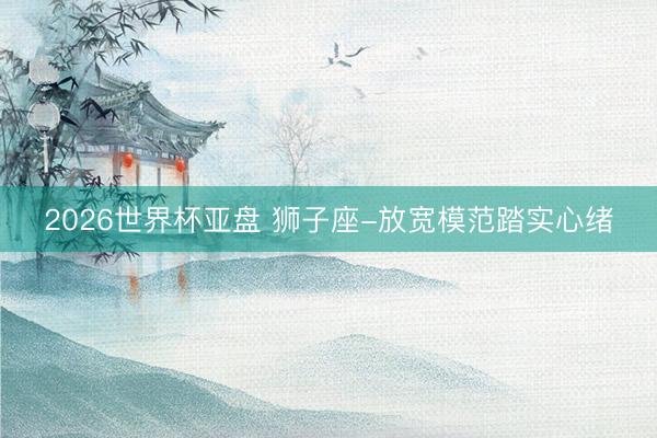 2026世界杯亚盘 狮子座-放宽模范踏实心绪