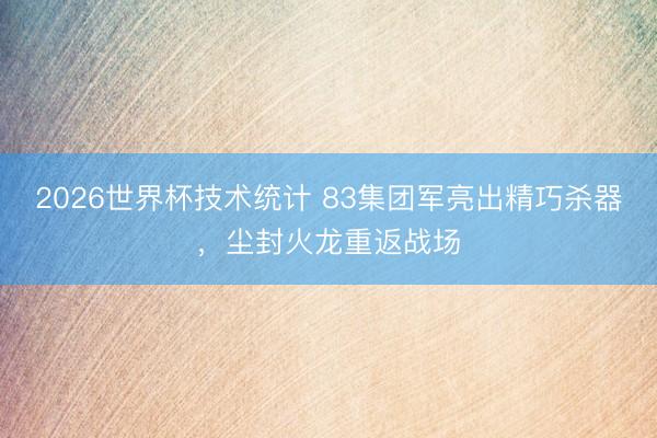 2026世界杯技术统计 83集团军亮出精巧杀器，尘封火龙重返战场