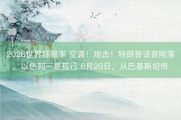 2026世界杯赔率 空袭！炮击！特朗普话音刚落，以色列一意孤行 6月20日，从巴基斯坦传