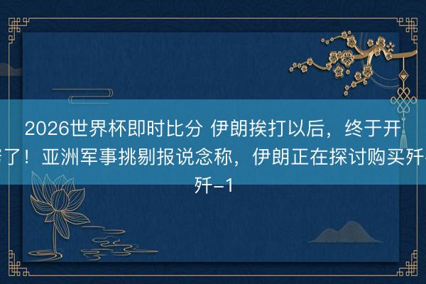 2026世界杯即时比分 伊朗挨打以后，终于开窍了！亚洲军事挑剔报说念称，伊朗正在探讨购买歼-1