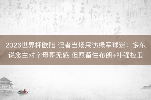 2026世界杯欧赔 记者当场采访绿军球迷:多东说念主对字母哥无感 但愿留住布朗+补强控卫